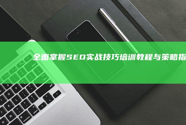 全面掌握SEO实战技巧：培训教程与策略指南