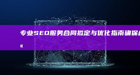 专业SEO服务合同拟定与优化指南：确保合同高效与合规